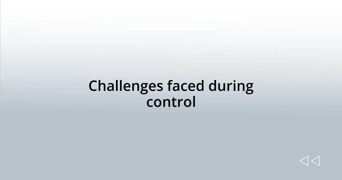 Challenges faced during control