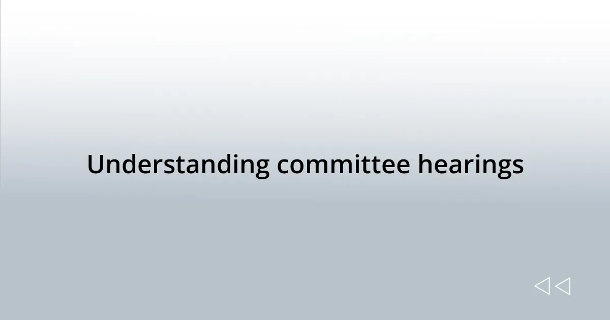 Understanding committee hearings