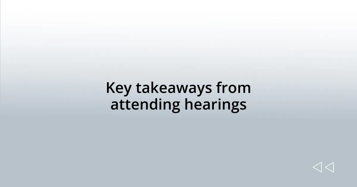 Key takeaways from attending hearings